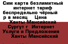 Сим карта безлимитный интернет тариф беспредельно чёрный 350р в месяц  › Цена ­ 5 000 - Ханты-Мансийский, Сургут г. Интернет » Услуги и Предложения   . Ханты-Мансийский